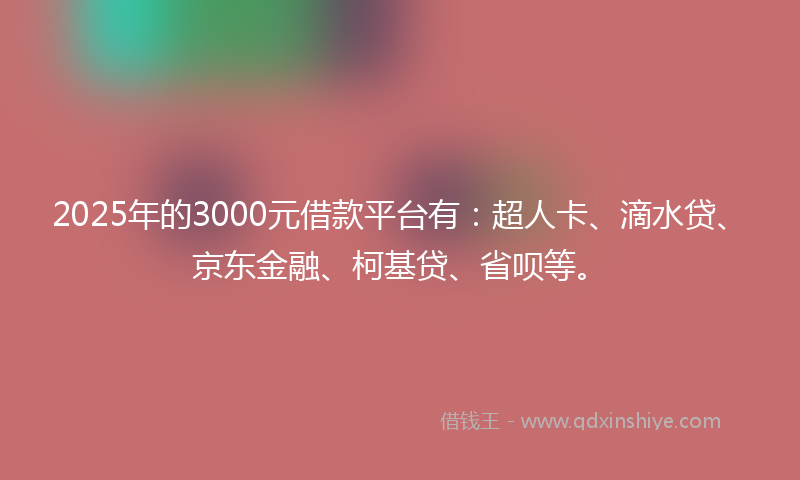 2025年的3000元借款平台有：超人卡、滴水贷、京东金融、柯基贷、省呗等。