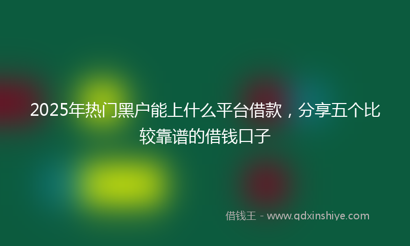 2025年热门黑户能上什么平台借款，分享五个比较靠谱的借钱口子