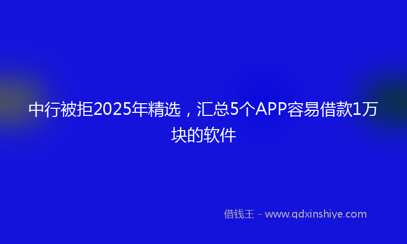 中行被拒2025年精选，汇总5个APP容易借款1万块的软件