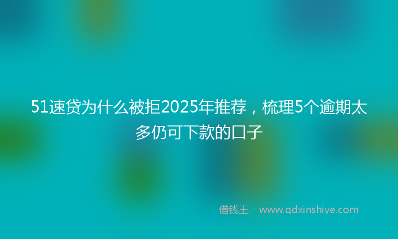 51速贷为什么被拒2025年推荐，梳理5个逾期太多仍可下款的口子
