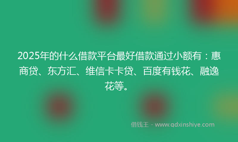 2025年的什么借款平台最好借款通过小额有：惠商贷、东方汇、维信卡卡贷、百度有钱花、融逸花等。