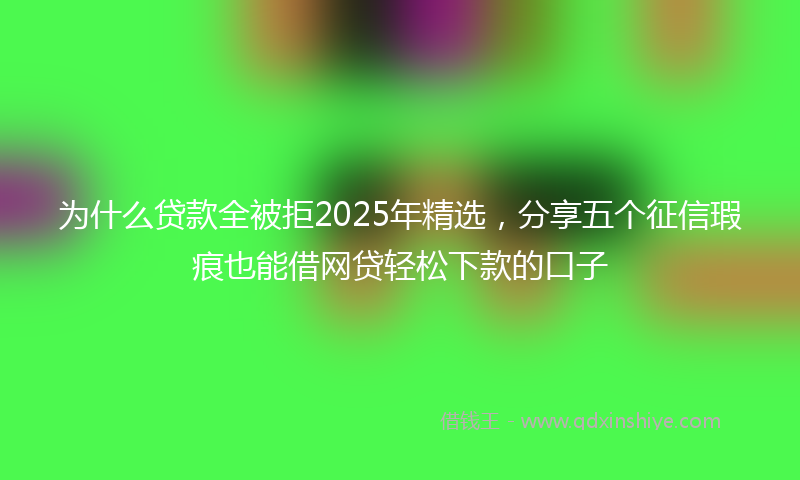 为什么贷款全被拒2025年精选，分享五个征信瑕疵也能借网贷轻松下款的口子