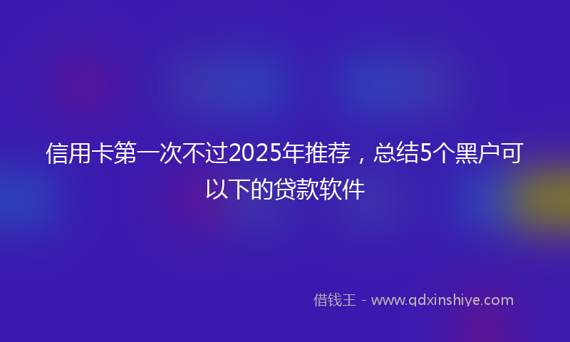 信用卡第一次不过2025年推荐,总结5个黑户可以下的贷款软件
