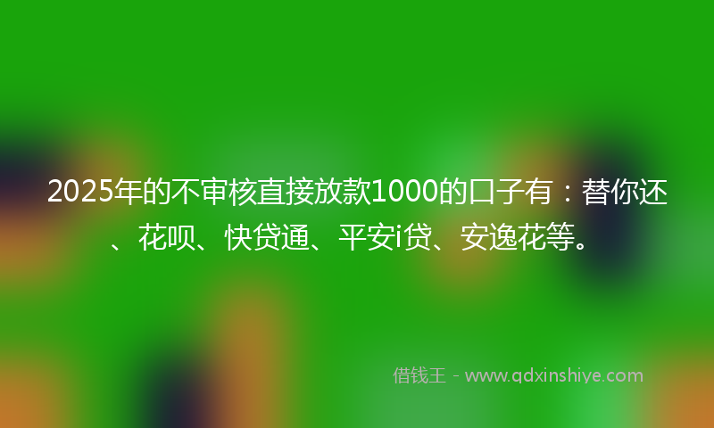 2025年的不审核直接放款1000的口子有：替你还、花呗、快贷通、平安i贷、安逸花等。
