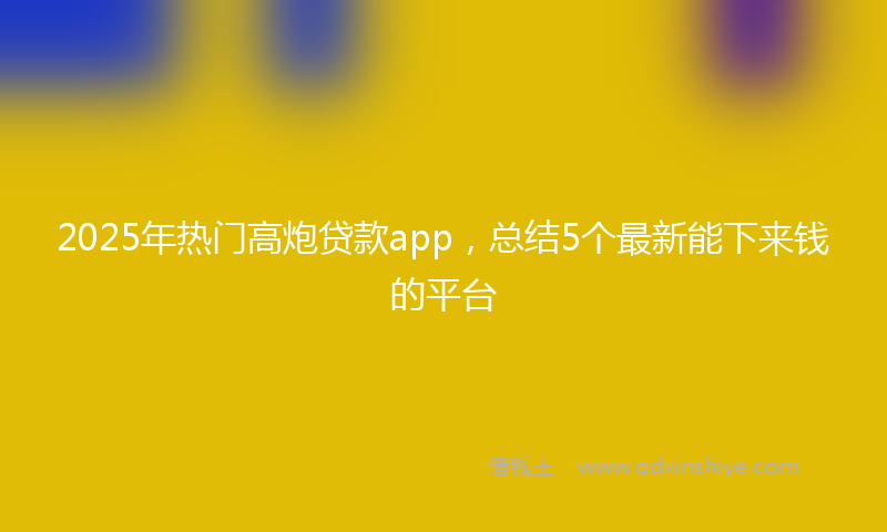 2025年热门高炮贷款app，总结5个最新能下来钱的平台