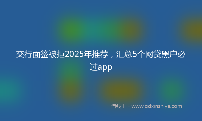 交行面签被拒2025年推荐，汇总5个网贷黑户必过app