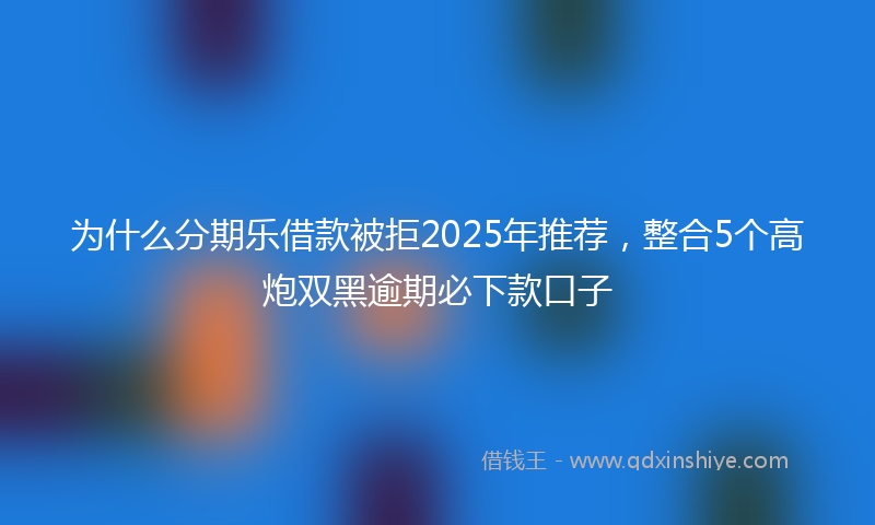为什么分期乐借款被拒2025年推荐，整合5个高炮双黑逾期必下款口子