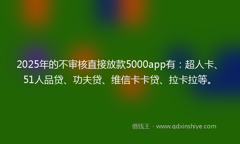 2025年的不审核直接放款5000app有：超人卡、51人品贷、功夫贷、维信卡卡贷、拉卡拉等。