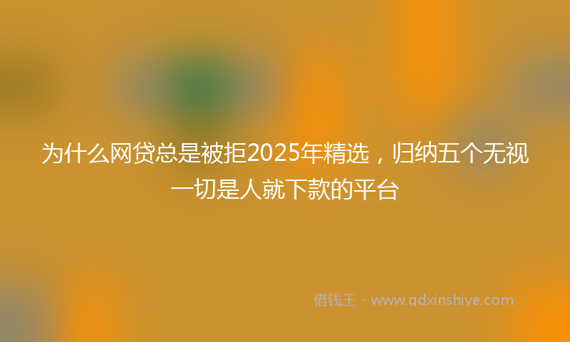 为什么网贷总是被拒2025年精选，归纳五个无视一切是人就下款的平台
