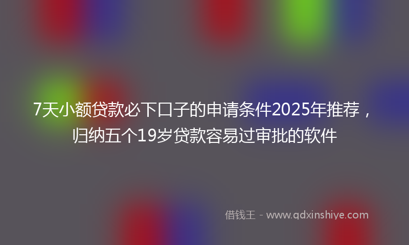 7天小额贷款必下口子的申请条件2025年推荐，归纳五个19岁贷款容易过审批的软件