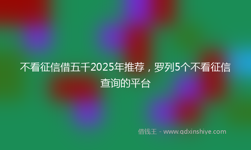 不看征信借五千2025年推荐，罗列5个不看征信查询的平台