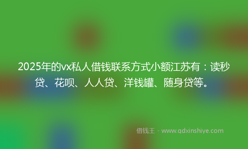 2025年的vx私人借钱联系方式小额江苏有：读秒贷、花呗、人人贷、洋钱罐、随身贷等。