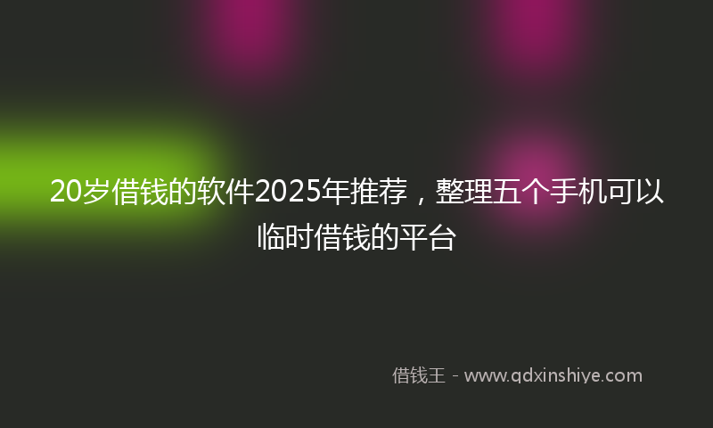 20岁借钱的软件2025年推荐，整理五个手机可以临时借钱的平台