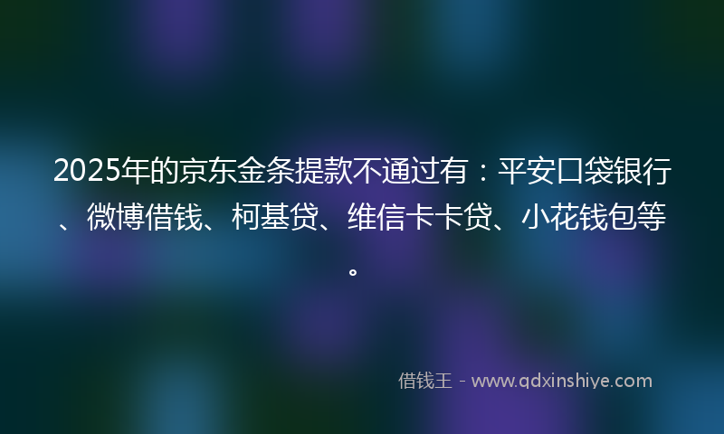 2025年的京东金条提款不通过有：平安口袋银行、微博借钱、柯基贷、维信卡卡贷、小花钱包等。