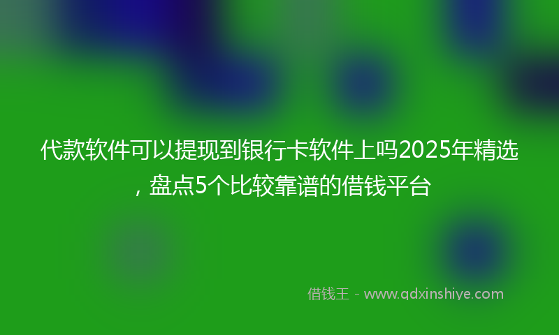 代款软件可以提现到银行卡软件上吗2025年精选，盘点5个比较靠谱的借钱平台