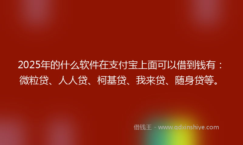 2025年的什么软件在支付宝上面可以借到钱有：微粒贷、人人贷、柯基贷、我来贷、随身贷等。