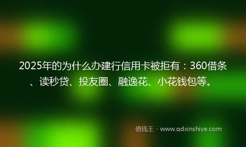 2025年的为什么办建行信用卡被拒有：360借条、读秒贷、投友圈、融逸花、小花钱包等。
