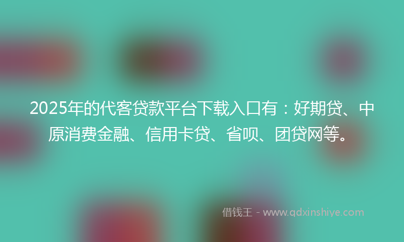 2025年的代客贷款平台下载入口有：好期贷、中原消费金融、信用卡贷、省呗、团贷网等。
