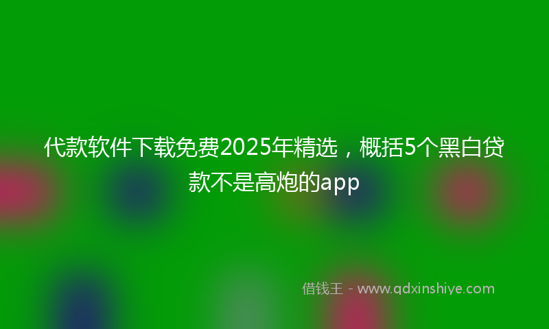 代款软件下载免费2025年精选，概括5个黑白贷款不是高炮的app