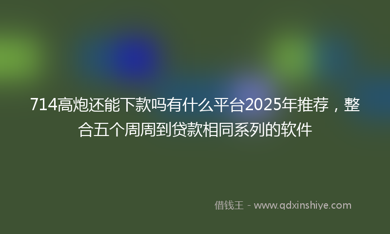 714高炮还能下款吗有什么平台2025年推荐，整合五个周周到贷款相同系列的软件