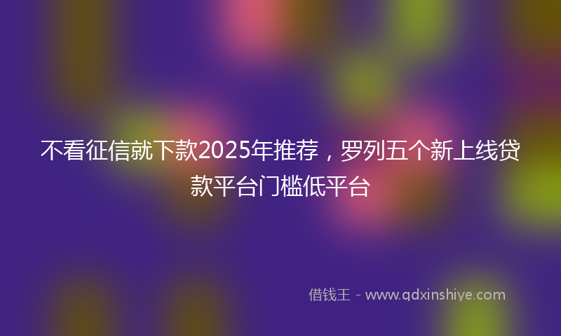 不看征信就下款2025年推荐，罗列五个新上线贷款平台门槛低平台