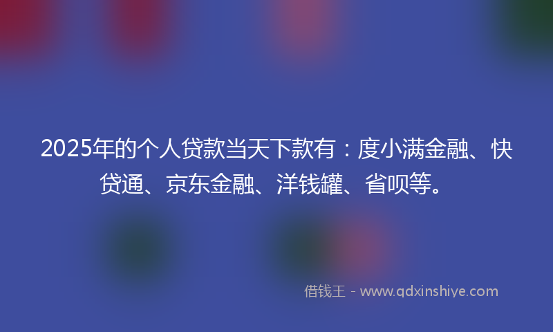 2025年的个人贷款当天下款有：度小满金融、快贷通、京东金融、洋钱罐、省呗等。