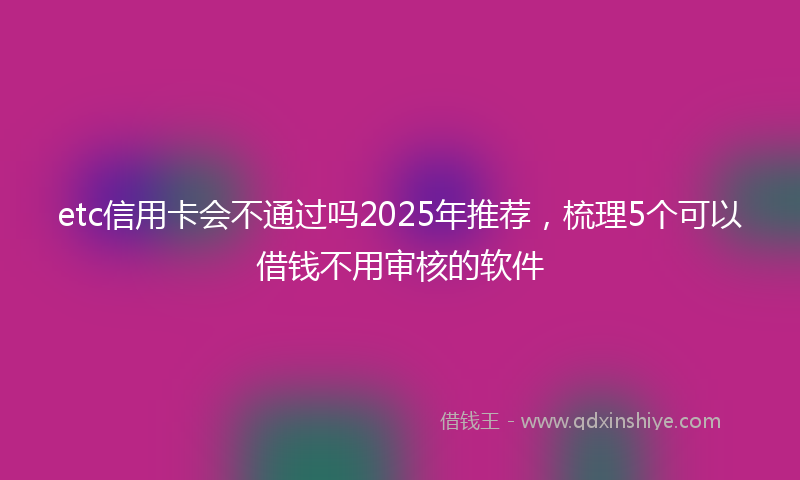 etc信用卡会不通过吗2025年推荐，梳理5个可以借钱不用审核的软件