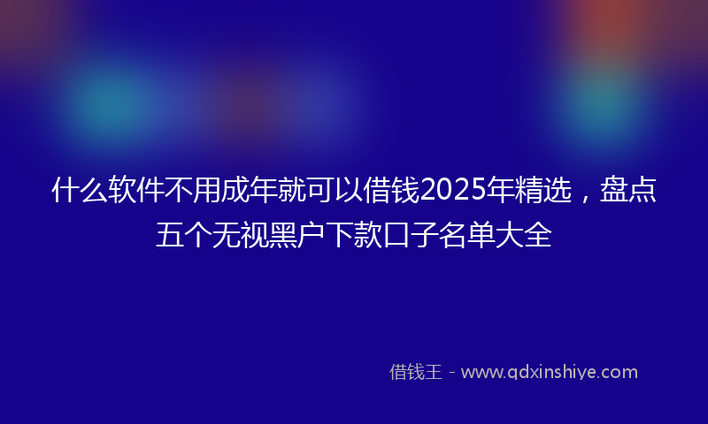 什么软件不用成年就可以借钱2025年精选，盘点五个无视黑户下款口子名单大全