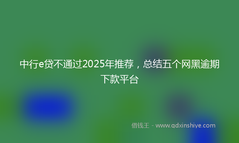 中行e贷不通过2025年推荐，总结五个网黑逾期下款平台