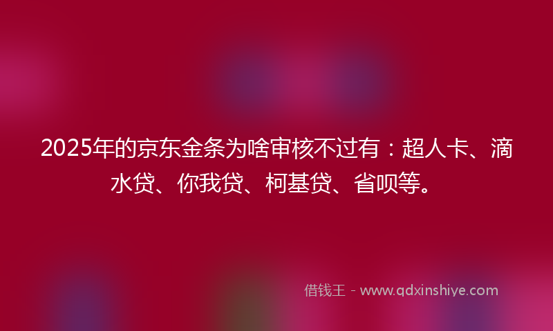 2025年的京东金条为啥审核不过有：超人卡、滴水贷、你我贷、柯基贷、省呗等。
