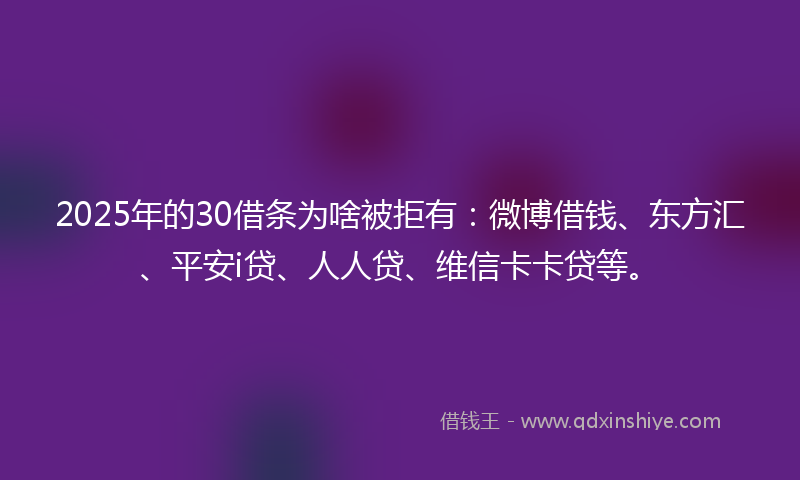2025年的30借条为啥被拒有：微博借钱、东方汇、平安i贷、人人贷、维信卡卡贷等。