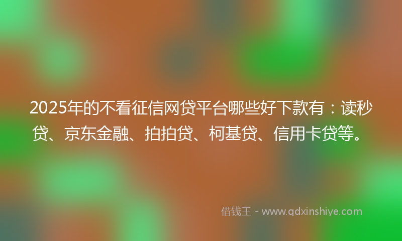 2025年的不看征信网贷平台哪些好下款有：读秒贷、京东金融、拍拍贷、柯基贷、信用卡贷等。