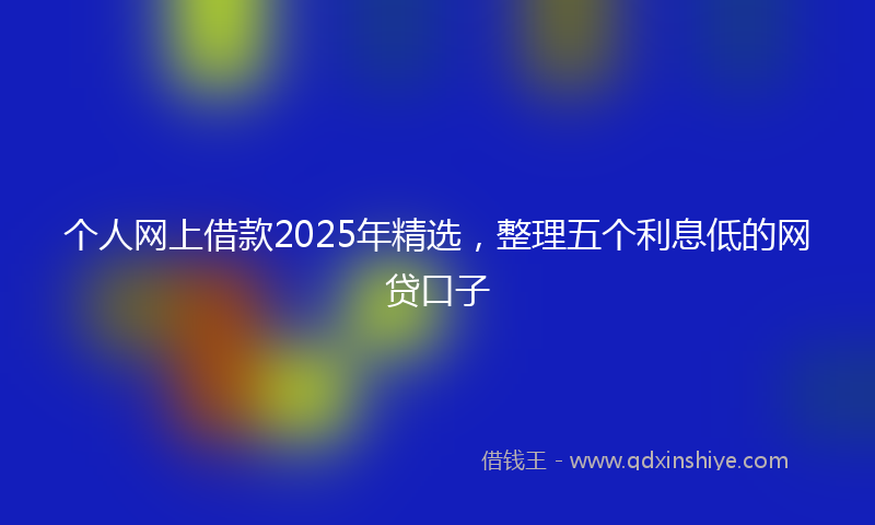 个人网上借款2025年精选，整理五个利息低的网贷口子