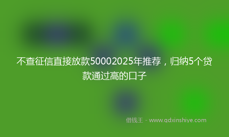 不查征信直接放款50002025年推荐，归纳5个贷款通过高的口子