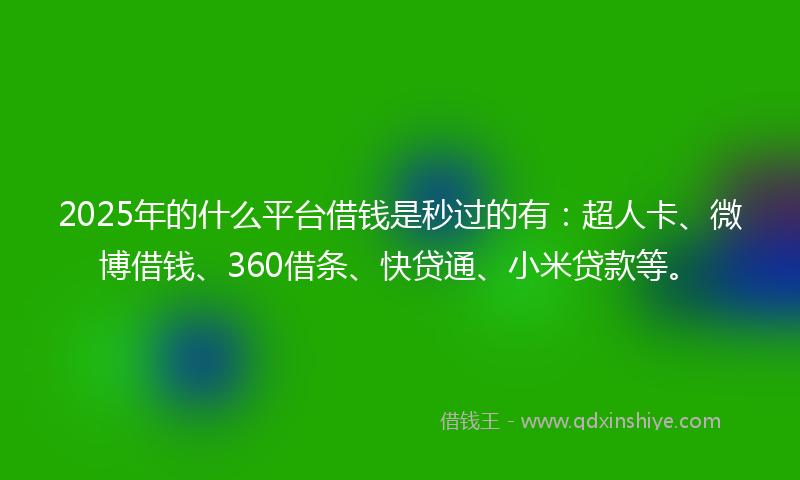 2025年的什么平台借钱是秒过的有：超人卡、微博借钱、360借条、快贷通、小米贷款等。