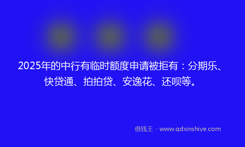 2025年的中行有临时额度申请被拒有：分期乐、快贷通、拍拍贷、安逸花、还呗等。