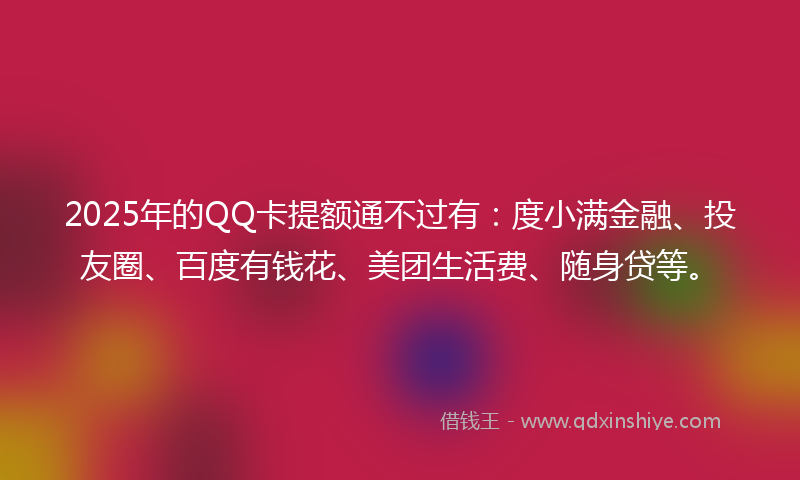 2025年的QQ卡提额通不过有：度小满金融、投友圈、百度有钱花、美团生活费、随身贷等。