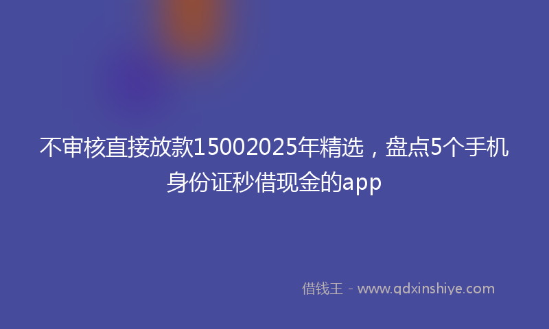 不审核直接放款15002025年精选，盘点5个手机身份证秒借现金的app