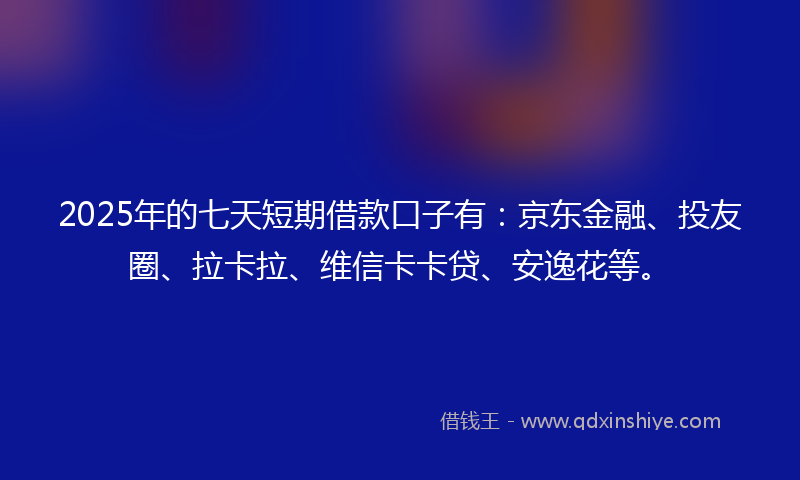 2025年的七天短期借款口子有：京东金融、投友圈、拉卡拉、维信卡卡贷、安逸花等。