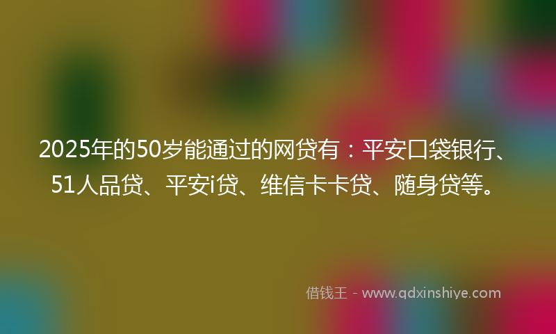 2025年的50岁能通过的网贷有：平安口袋银行、51人品贷、平安i贷、维信卡卡贷、随身贷等。