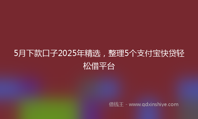 5月下款口子2025年精选，整理5个支付宝快贷轻松借平台