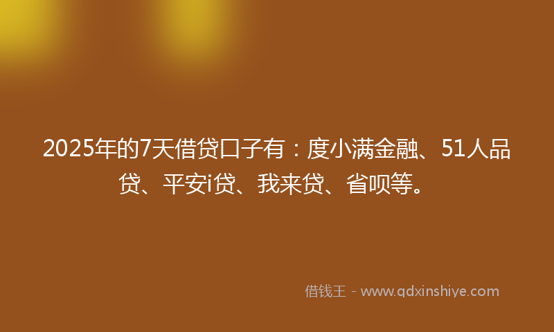 2025年的7天借贷口子有：度小满金融、51人品贷、平安i贷、我来贷、省呗等。
