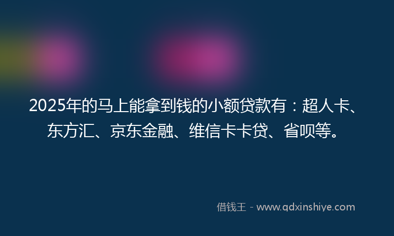 2025年的马上能拿到钱的小额贷款有：超人卡、东方汇、京东金融、维信卡卡贷、省呗等。