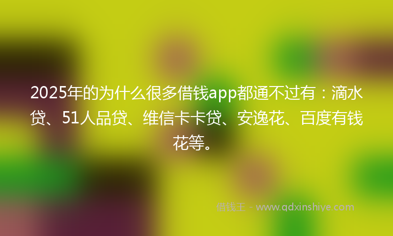 2025年的为什么很多借钱app都通不过有：滴水贷、51人品贷、维信卡卡贷、安逸花、百度有钱花等。