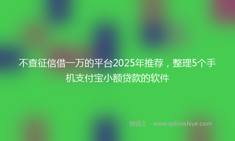 不查征信借一万的平台2025年推荐，整理5个手机支付宝小额贷款的软件