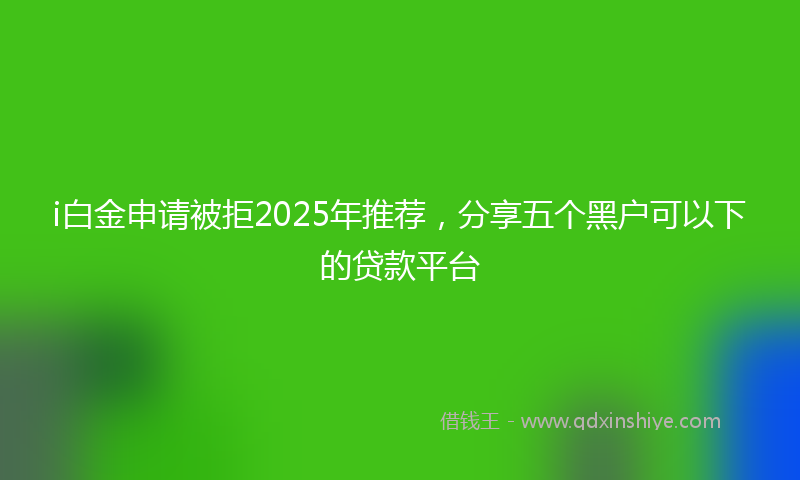 i白金申请被拒2025年推荐，分享五个黑户可以下的贷款平台