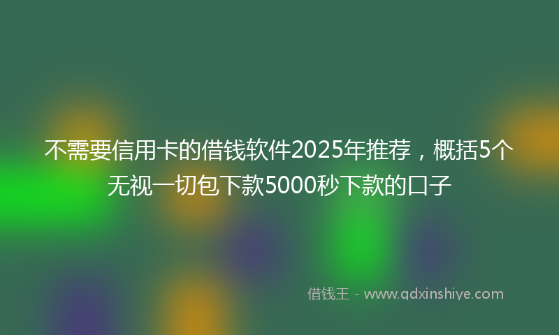不需要信用卡的借钱软件2025年推荐，概括5个无视一切包下款5000秒下款的口子