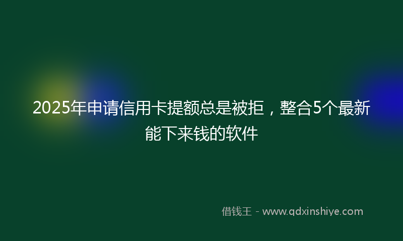 2025年申请信用卡提额总是被拒，整合5个最新能下来钱的软件