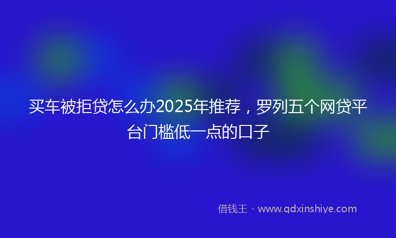 买车被拒贷怎么办2025年推荐，罗列五个网贷平台门槛低一点的口子