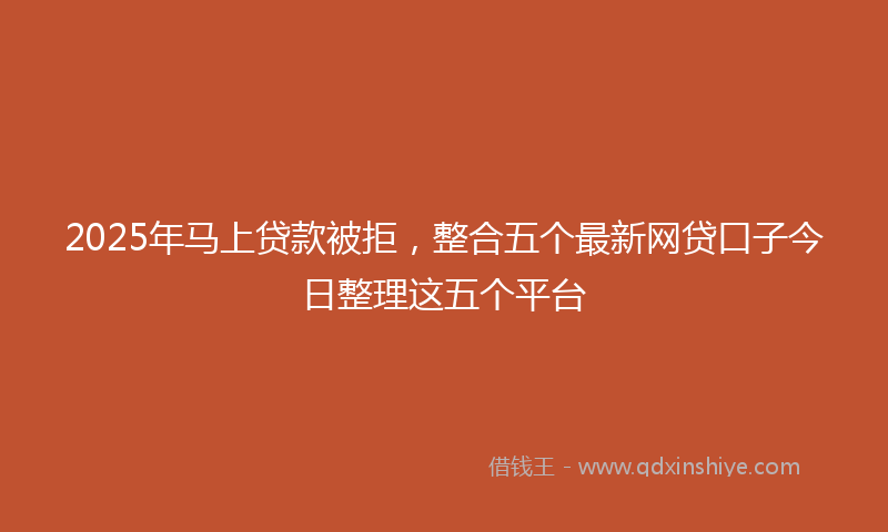 2025年马上贷款被拒，整合五个最新网贷口子今日整理这五个平台